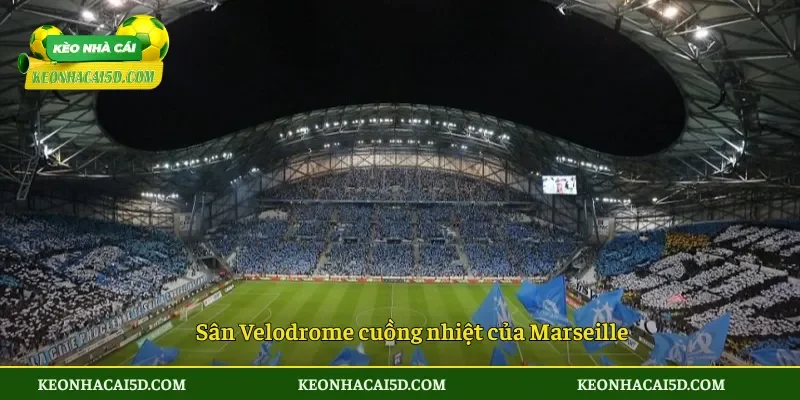 Sân Velodrome cuồng nhiệt của Marseille