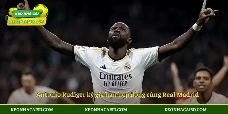 Antonio Rudiger ký gia hạn hợp đồng cùng Real Madrid