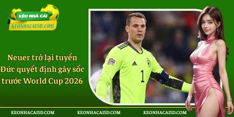 Neuer trở lại tuyển Đức quyết định gây sốc trước World Cup 2026