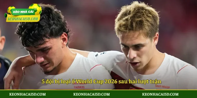 5 đội bị loại ở World Cup 2026 sau hai lượt trận