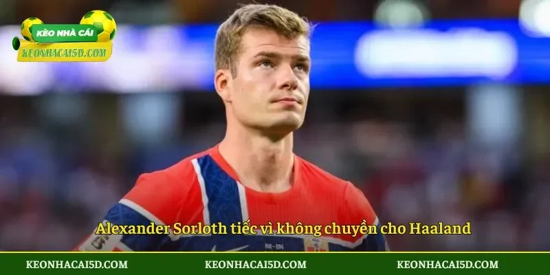 Alexander Sorloth tiếc vì không chuyền cho Haaland