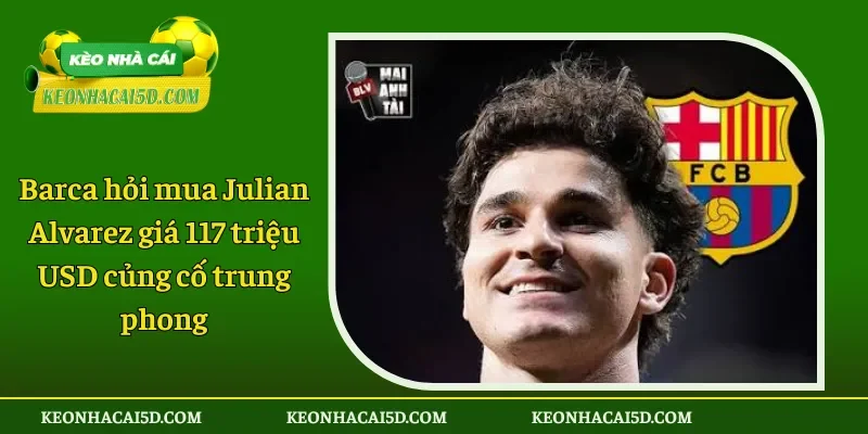 Barca hỏi mua Julian Alvarez giá 117 triệu USD củng cố trung phong