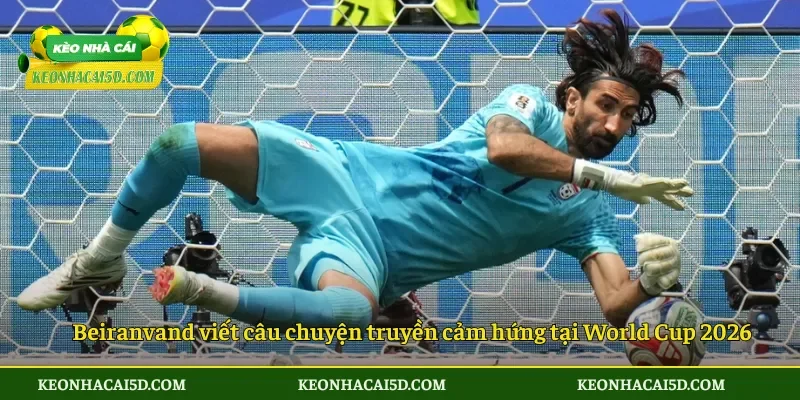Beiranvand viết câu chuyện truyền cảm hứng tại World Cup 2026