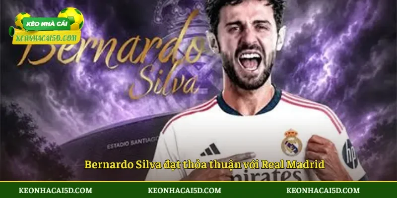 Bernardo Silva đạt thỏa thuận với Real Madrid