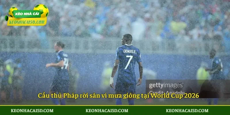 Cầu thủ Pháp rời sân vì mưa giông tại World Cup 2026