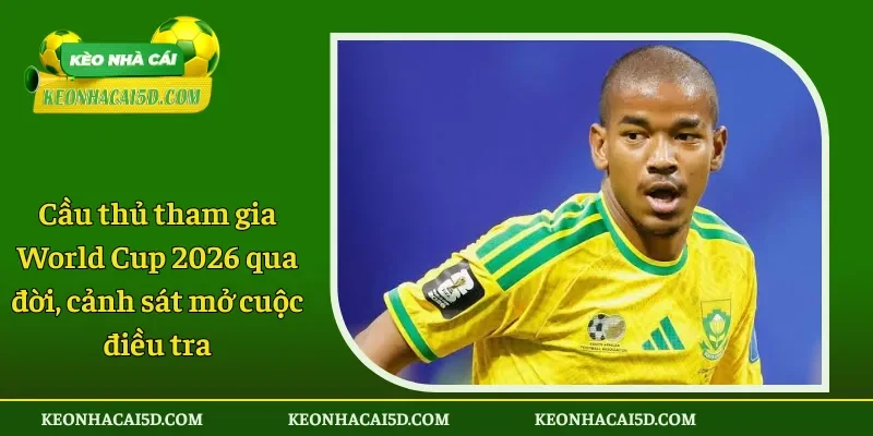 Cầu thủ tham gia World Cup 2026 qua đời, cảnh sát mở cuộc điều tra