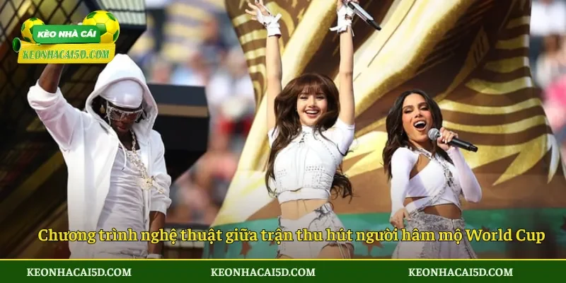 Chương trình nghệ thuật giữa trận thu hút người hâm mộ World Cup