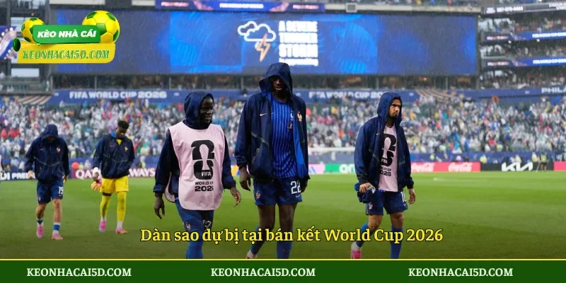 Dàn sao dự bị tại bán kết World Cup 2026