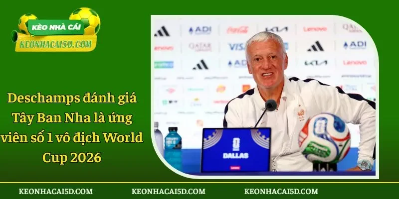 Deschamps đánh giá Tây Ban Nha là ứng viên số 1 vô địch World Cup 2026