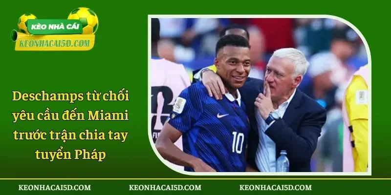 Deschamps từ chối yêu cầu đến Miami trước trận chia tay tuyển Pháp