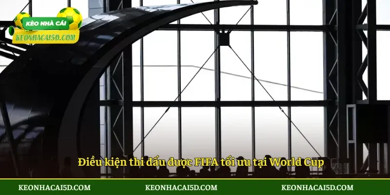 Điều kiện thi đấu được FIFA tối ưu tại World Cup