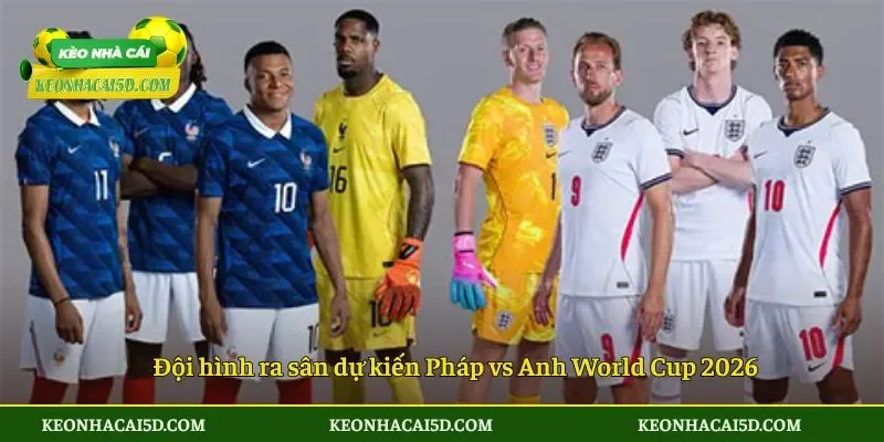 Đội hình ra sân dự kiến Pháp vs Anh World Cup 2026