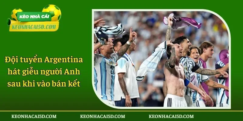 Đội tuyển Argentina hát giễu người Anh sau khi vào bán kết