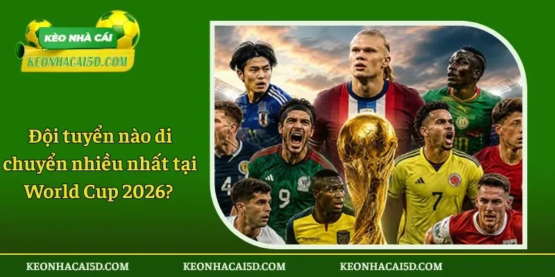 Đội tuyển nào di chuyển nhiều nhất tại World Cup 2026