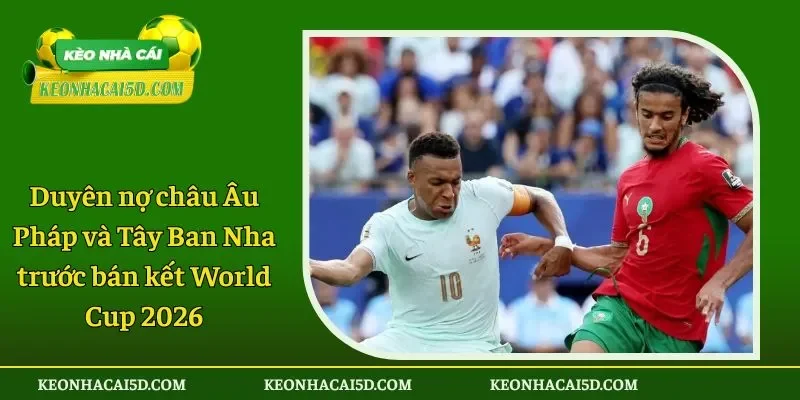 Duyên nợ châu Âu Pháp và Tây Ban Nha trước bán kết World Cup 2026