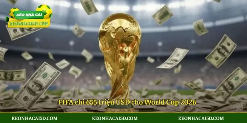 FIFA chi 655 triệu USD cho World Cup 2026