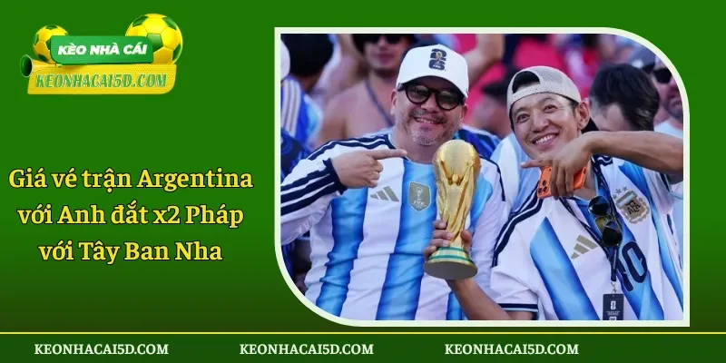 Giá vé trận Argentina với Anh đắt x2 Pháp với Tây Ban Nha