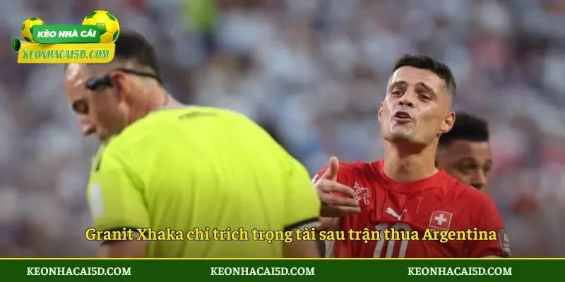 Granit Xhaka chỉ trích trọng tài sau trận thua Argentina