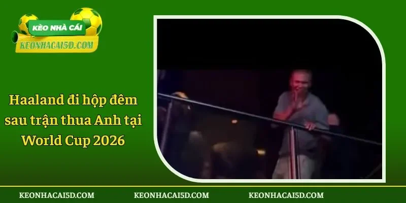 Haaland đi hộp đêm sau trận thua Anh tại World Cup 2026