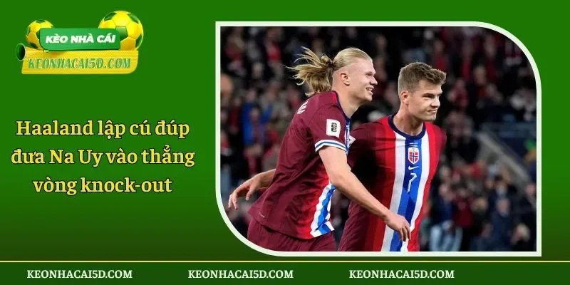Haaland lập cú đúp đưa Na Uy vào thẳng vòng knock-out