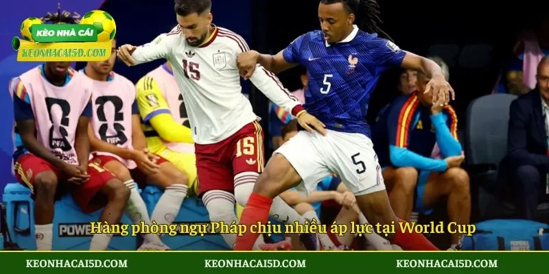 Hàng phòng ngự Pháp chịu nhiều áp lực tại World Cup