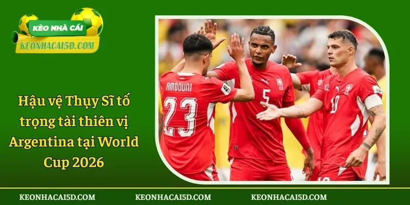 Hậu vệ Thụy Sĩ tố trọng tài thiên vị Argentina tại World Cup 2026