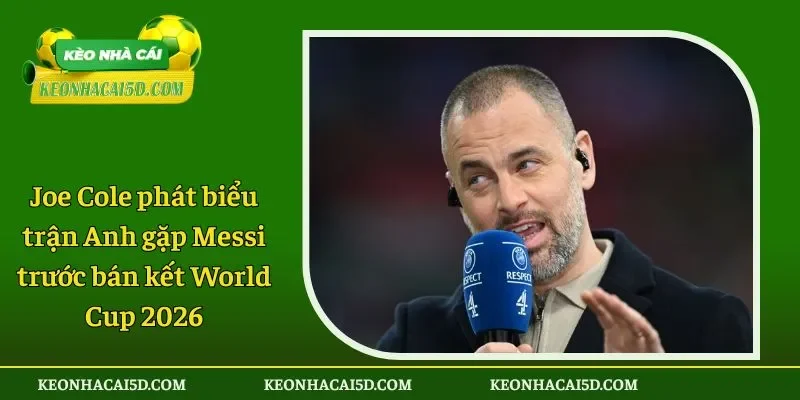 Joe Cole phát biểu trận Anh gặp Messi trước bán kết World Cup 2026