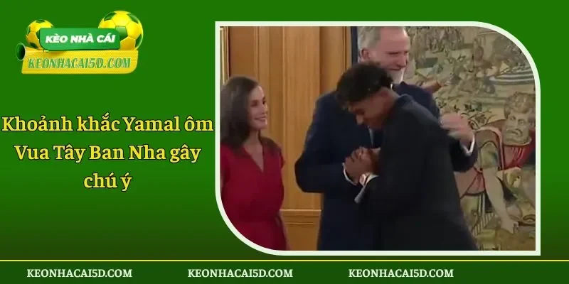 Khoảnh khắc Yamal ôm Vua Tây Ban Nha gây chú ý