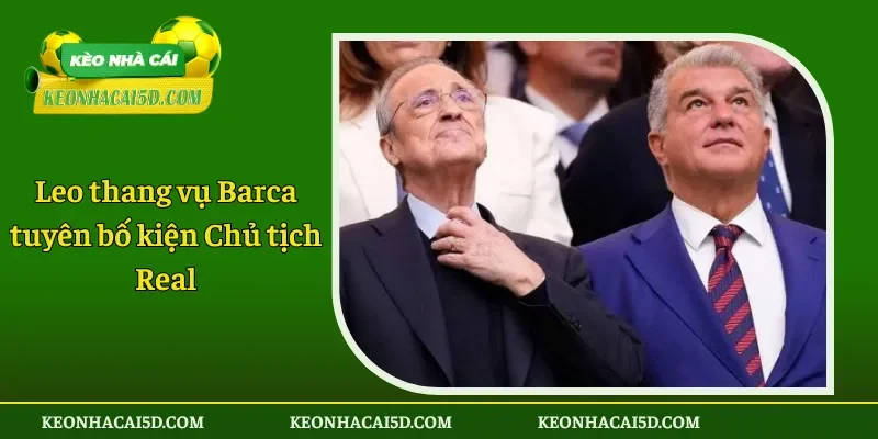 Leo thang vụ Barca tuyên bố kiện Chủ tịch Real