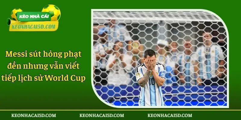Messi sút hỏng phạt đền nhưng vẫn viết tiếp lịch sử World Cup