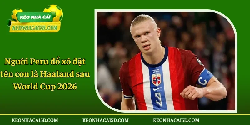 Người Peru đổ xô đặt tên con là Haaland sau World Cup 2026