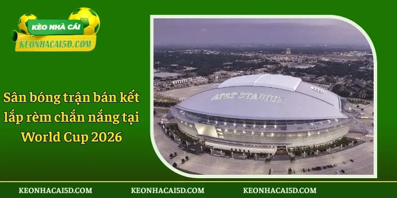 Sân bóng trận bán kết lắp rèm chắn nắng tại World Cup 2026