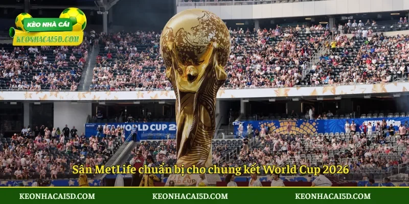 Sân MetLife chuẩn bị cho chung kết World Cup 2026
