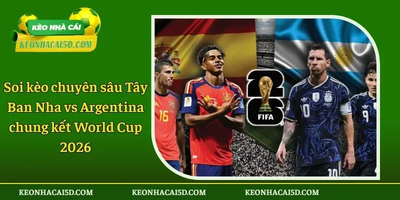 Soi kèo chuyên sâu Tây Ban Nha vs Argentina chung kết World Cup 2026