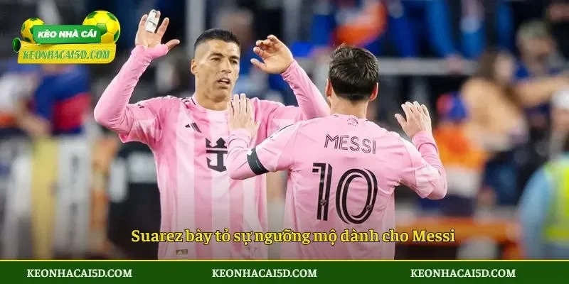 Suarez bày tỏ sự ngưỡng mộ dành cho Messi