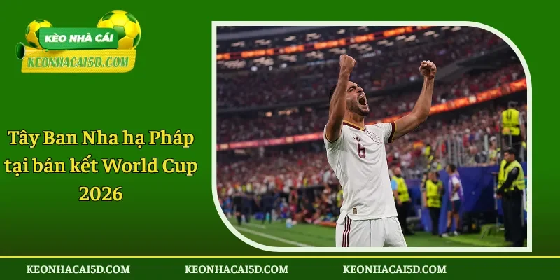 Tây Ban Nha hạ Pháp tại bán kết World Cup 2026