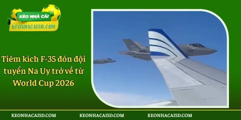 Tiêm kích F-35 đón đội tuyển Na Uy trở về từ World Cup 2026