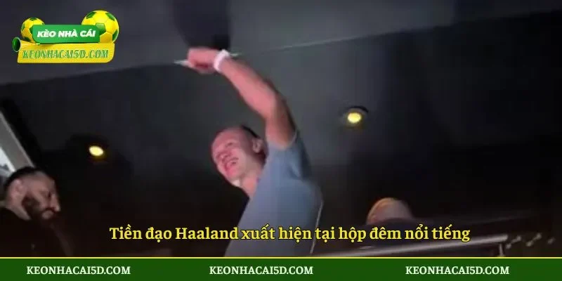 Tiền đạo Haaland xuất hiện tại hộp đêm nổi tiếng