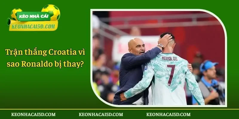 Trận thắng Croatia vì sao Ronaldo bị thay