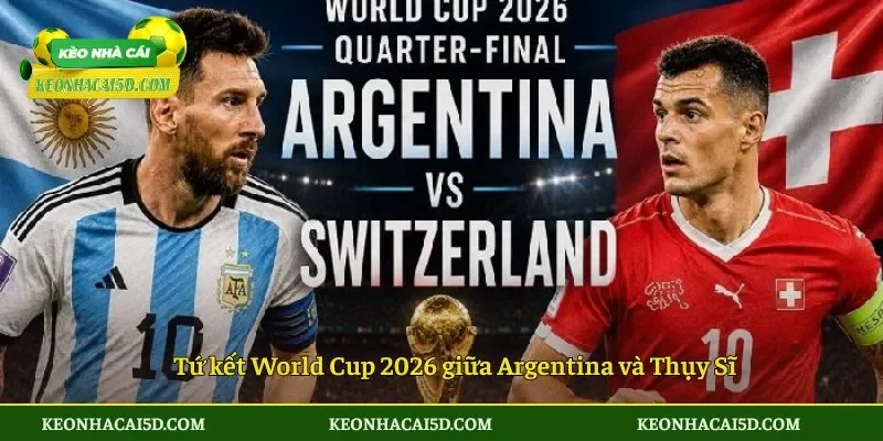 Tứ kết World Cup 2026 giữa Argentina và Thụy Sĩ
