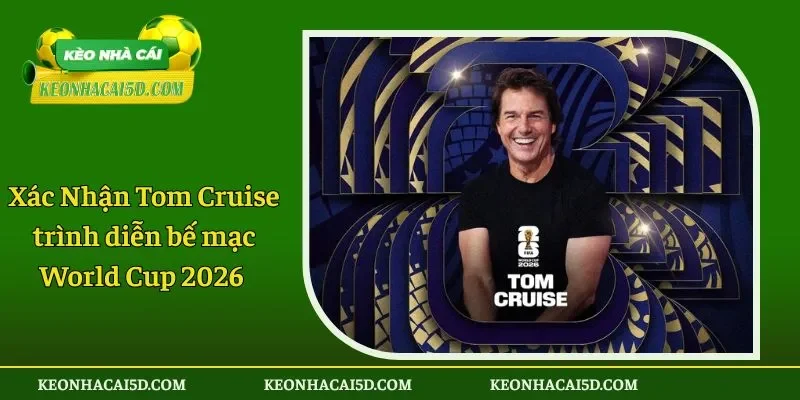 Xác Nhận Tom Cruise trình diễn bế mạc World Cup 2026