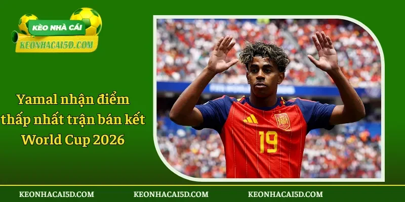 Yamal nhận điểm thấp nhất trận bán kết World Cup 2026