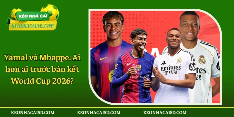Yamal và Mbappe Ai hơn ai trước bán kết World Cup 2026